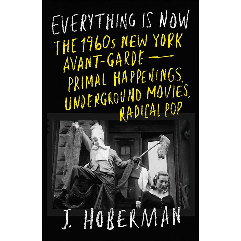 Everything Is Now: The 1960s New York Avant-Garde: Primal Happenings, Underground Movies, Radical Pop